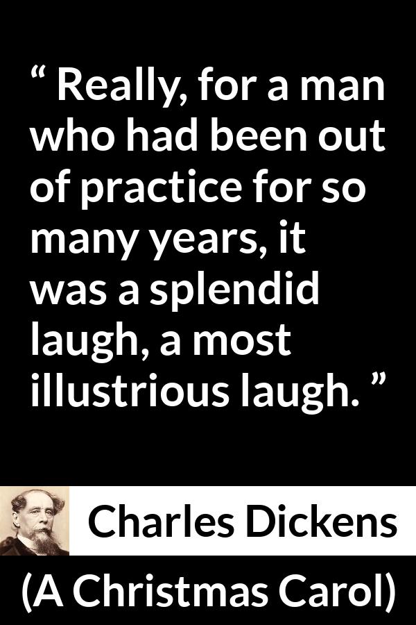 Charles Dickens quote about laugh from A Christmas Carol - Really, for a man who had been out of practice for so many years, it was a splendid laugh, a most illustrious laugh.