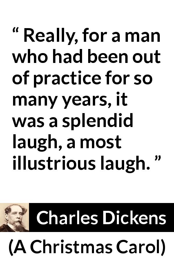 Charles Dickens quote about laugh from A Christmas Carol - Really, for a man who had been out of practice for so many years, it was a splendid laugh, a most illustrious laugh.