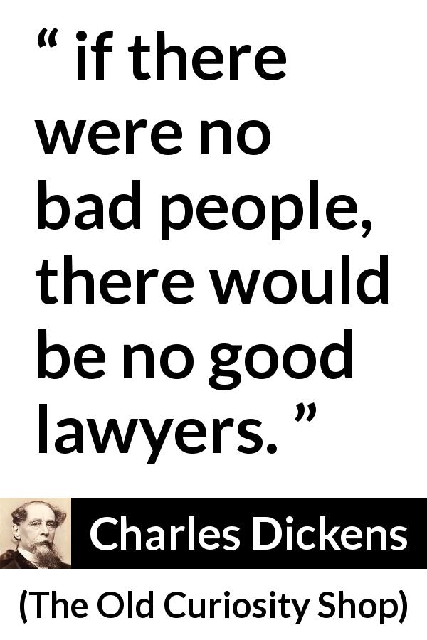 Charles Dickens quote about lawyers from The Old Curiosity Shop - if there were no bad people, there would be no good lawyers.