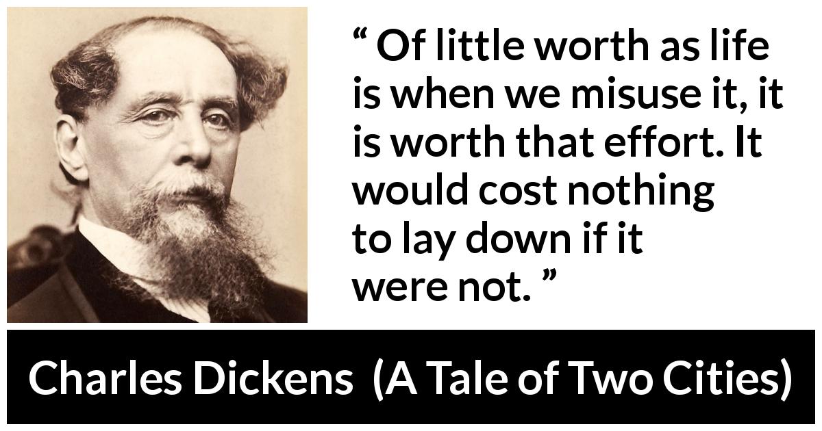 Charles Dickens quote about life from A Tale of Two Cities - Of little worth as life is when we misuse it, it is worth that effort. It would cost nothing to lay down if it were not.