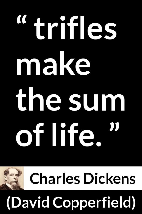 Charles Dickens quote about life from David Copperfield - trifles make the sum of life.
