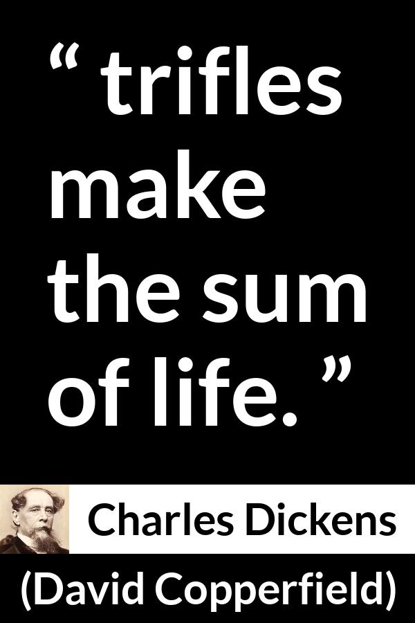 Charles Dickens quote about life from David Copperfield - trifles make the sum of life.