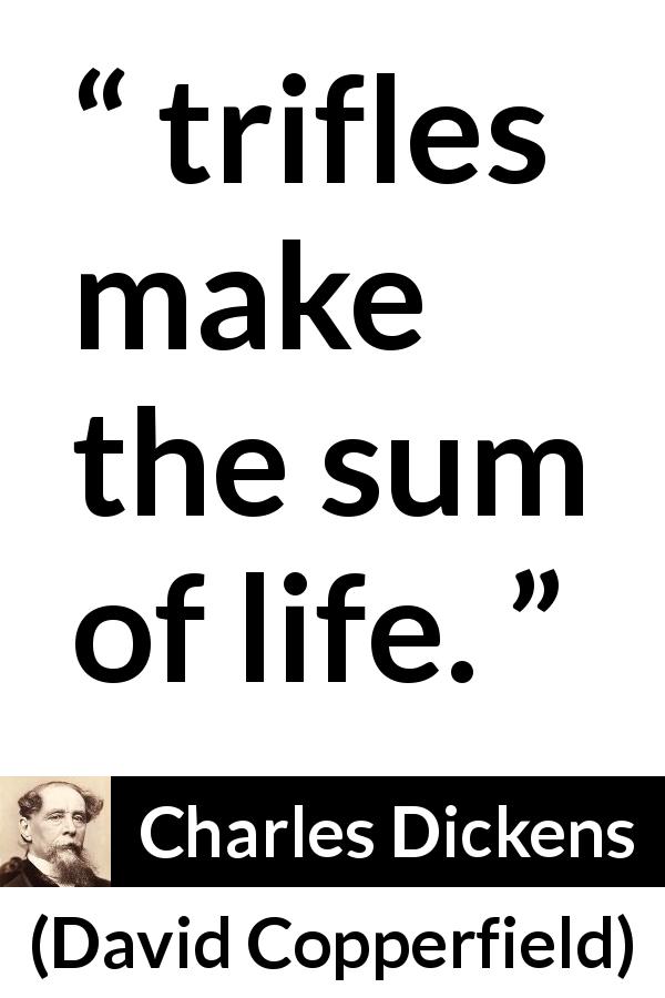 Charles Dickens quote about life from David Copperfield - trifles make the sum of life.