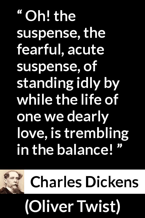 Charles Dickens quote about love from Oliver Twist - Oh! the suspense, the fearful, acute suspense, of standing idly by while the life of one we dearly love, is trembling in the balance!