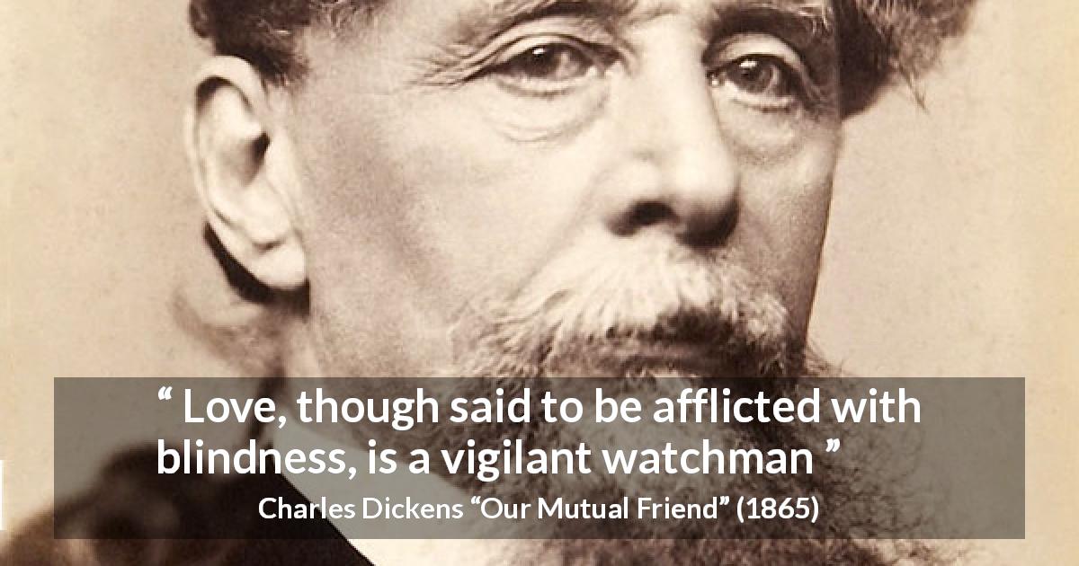 Charles Dickens quote about love from Our Mutual Friend - Love, though said to be afflicted with blindness, is a vigilant watchman