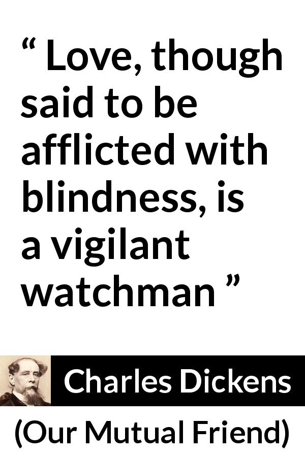 Charles Dickens quote about love from Our Mutual Friend - Love, though said to be afflicted with blindness, is a vigilant watchman