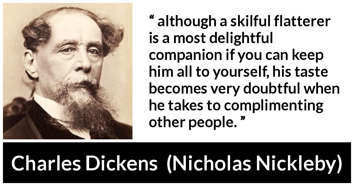 Charles Dickens quote about narcissism from Nicholas Nickleby - although a skilful flatterer is a most delightful companion if you can keep him all to yourself, his taste becomes very doubtful when he takes to complimenting other people.