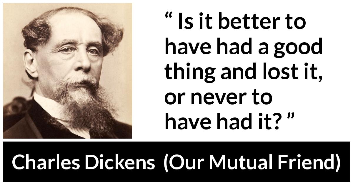 Charles Dickens quote about pain from Our Mutual Friend - Is it better to have had a good thing and lost it, or never to have had it?