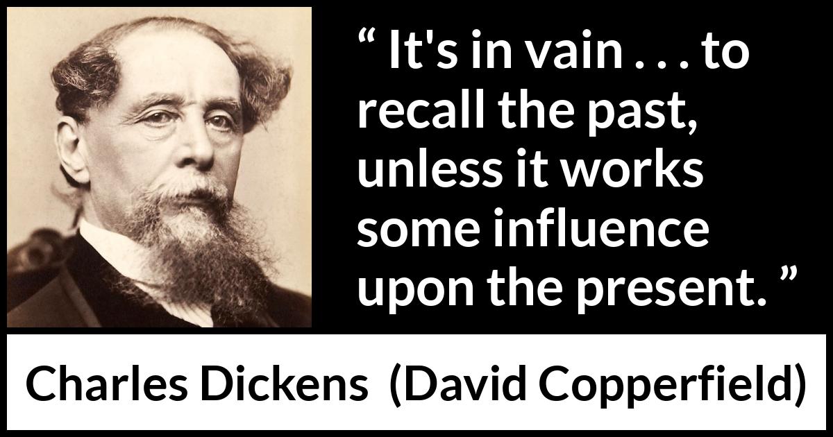 Charles Dickens quote about past from David Copperfield - It's in vain . . . to recall the past, unless it works some influence upon the present.