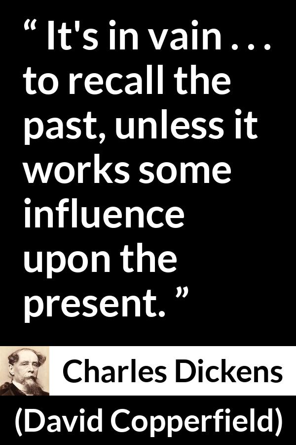 Charles Dickens quote about past from David Copperfield - It's in vain . . . to recall the past, unless it works some influence upon the present.