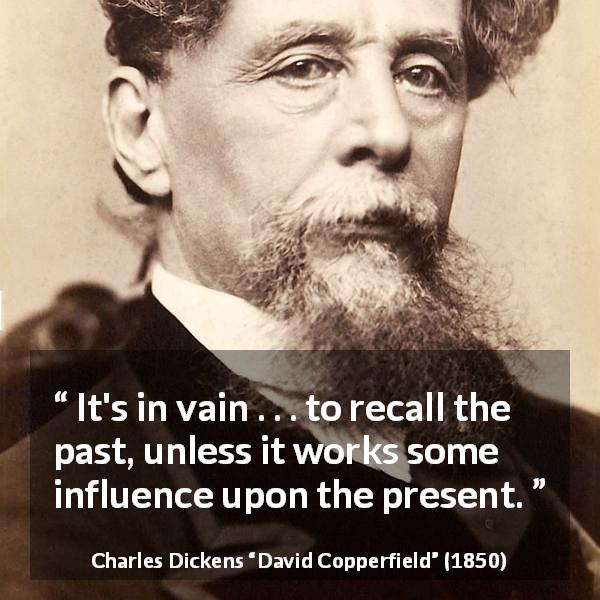 Charles Dickens quote about past from David Copperfield - It's in vain . . . to recall the past, unless it works some influence upon the present.