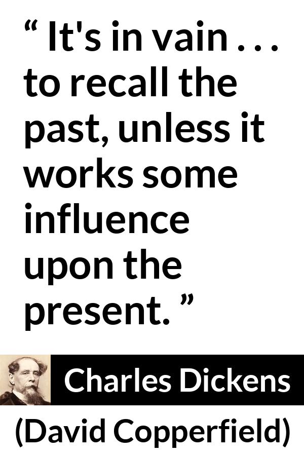 Charles Dickens quote about past from David Copperfield - It's in vain . . . to recall the past, unless it works some influence upon the present.