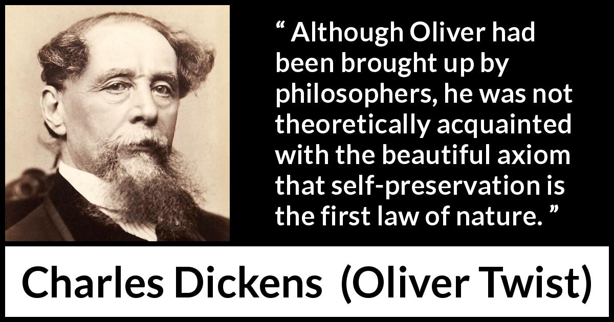 Charles Dickens quote about philosophy from Oliver Twist - Although Oliver had been brought up by philosophers, he was not theoretically acquainted with the beautiful axiom that self-preservation is the first law of nature.