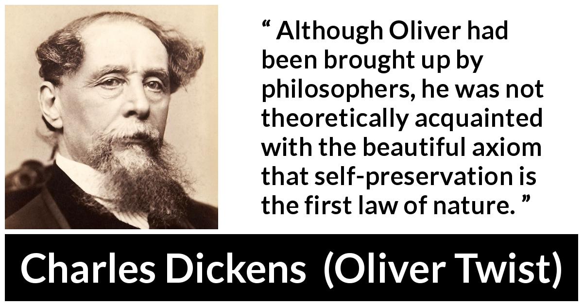 Charles Dickens quote about philosophy from Oliver Twist - Although Oliver had been brought up by philosophers, he was not theoretically acquainted with the beautiful axiom that self-preservation is the first law of nature.
