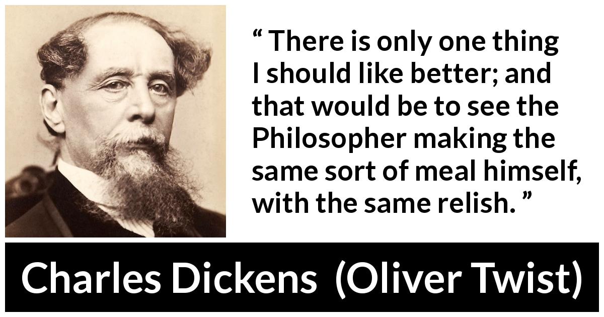 Charles Dickens quote about pleasure from Oliver Twist - There is only one thing I should like better; and that would be to see the Philosopher making the same sort of meal himself, with the same relish.