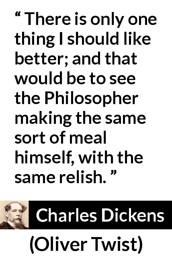 Charles Dickens quote about pleasure from Oliver Twist - There is only one thing I should like better; and that would be to see the Philosopher making the same sort of meal himself, with the same relish.