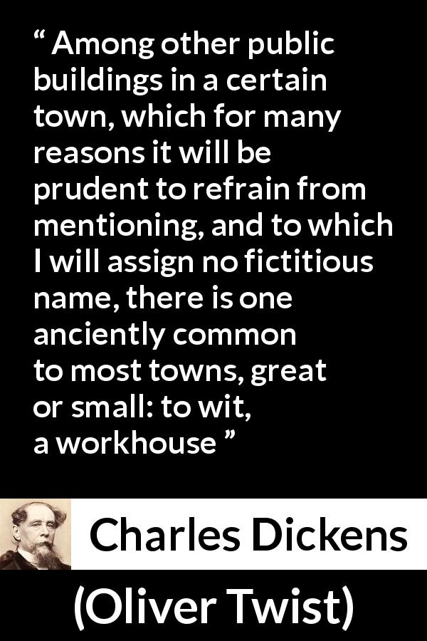 Charles Dickens quote about poverty from Oliver Twist - Among other public buildings in a certain town, which for many reasons it will be prudent to refrain from mentioning, and to which I will assign no fictitious name, there is one anciently common to most towns, great or small: to wit, a workhouse