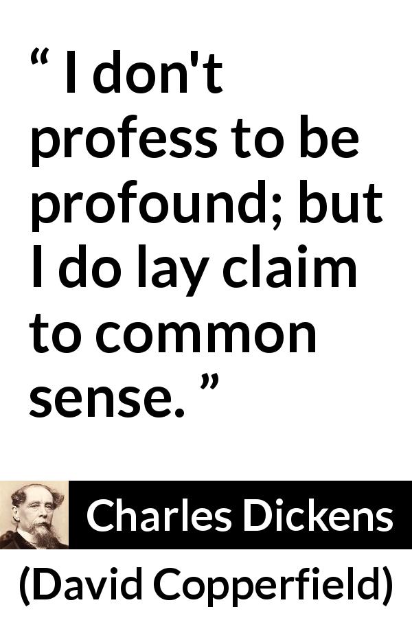 Charles Dickens quote about profundity from David Copperfield - I don't profess to be profound; but I do lay claim to common sense.