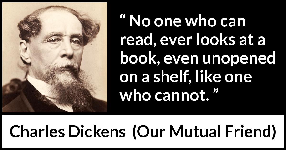 Charles Dickens quote about reading from Our Mutual Friend - No one who can read, ever looks at a book, even unopened on a shelf, like one who cannot.