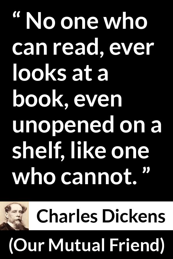 Charles Dickens quote about reading from Our Mutual Friend - No one who can read, ever looks at a book, even unopened on a shelf, like one who cannot.