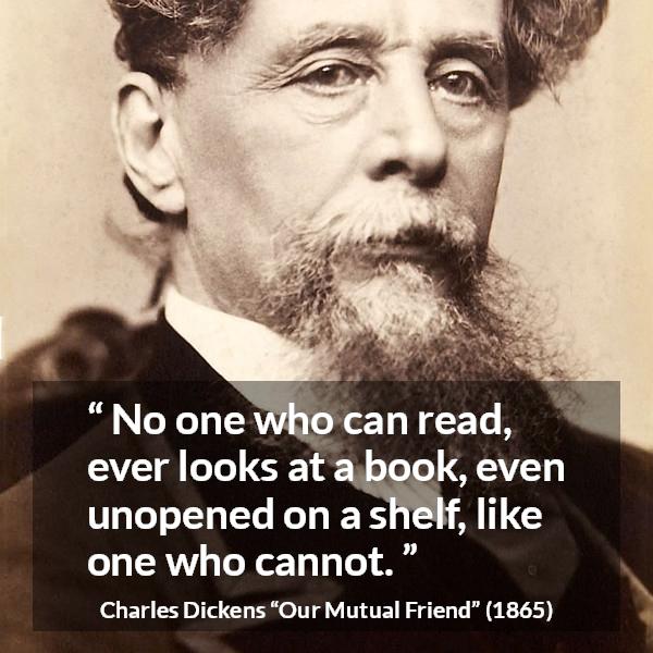 Charles Dickens quote about reading from Our Mutual Friend - No one who can read, ever looks at a book, even unopened on a shelf, like one who cannot.