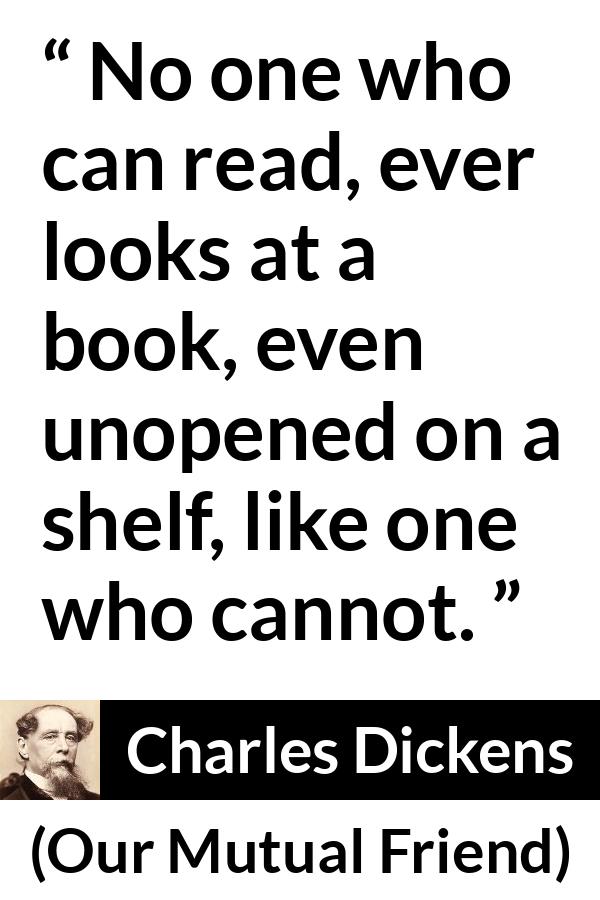 Charles Dickens quote about reading from Our Mutual Friend - No one who can read, ever looks at a book, even unopened on a shelf, like one who cannot.