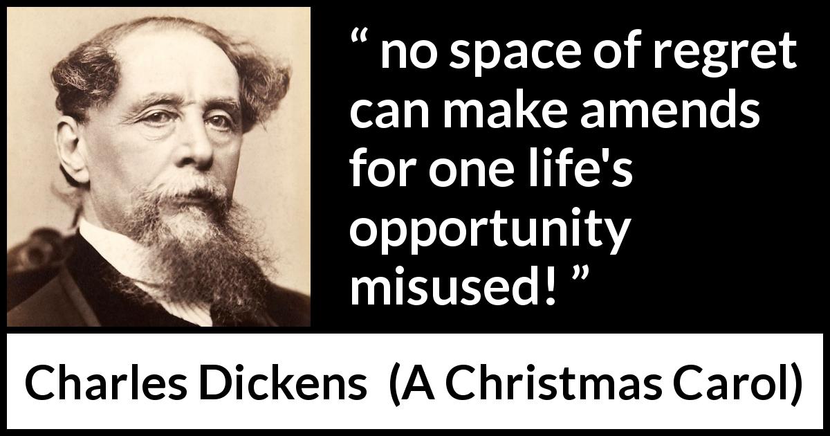 Charles Dickens quote about regret from A Christmas Carol - no space of regret can make amends for one life's opportunity misused!