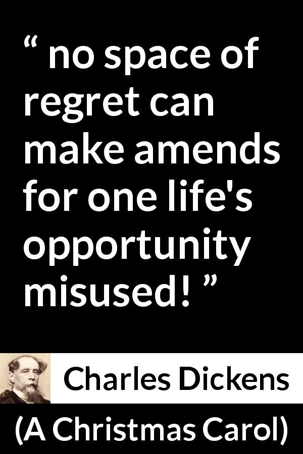 Charles Dickens quote about regret from A Christmas Carol - no space of regret can make amends for one life's opportunity misused!