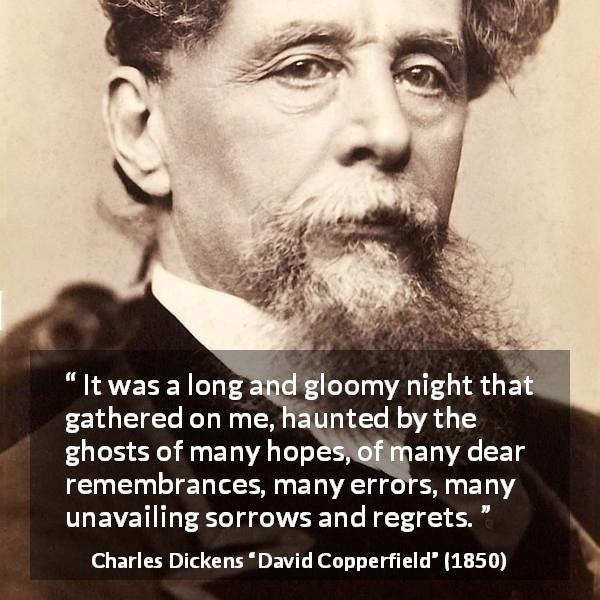 Charles Dickens quote about regret from David Copperfield - It was a long and gloomy night that gathered on me, haunted by the ghosts of many hopes, of many dear remembrances, many errors, many unavailing sorrows and regrets.