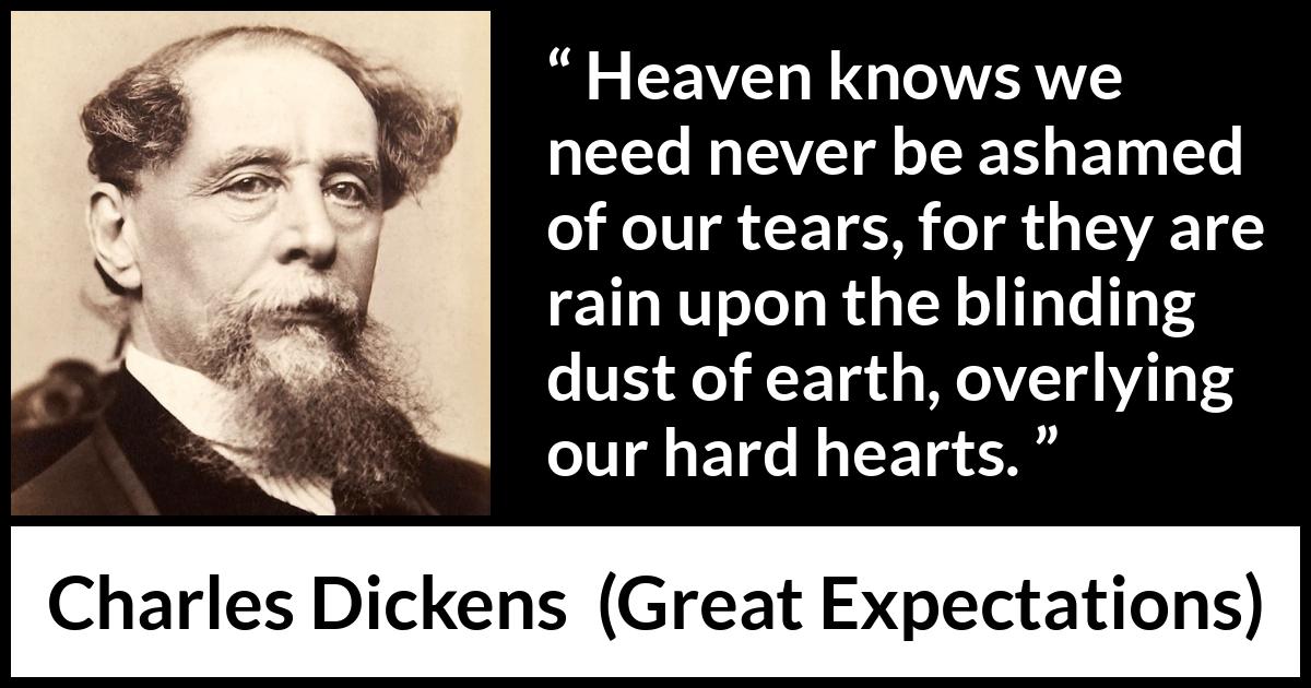 Charles Dickens quote about sorrow from Great Expectations - Heaven knows we need never be ashamed of our tears, for they are rain upon the blinding dust of earth, overlying our hard hearts.