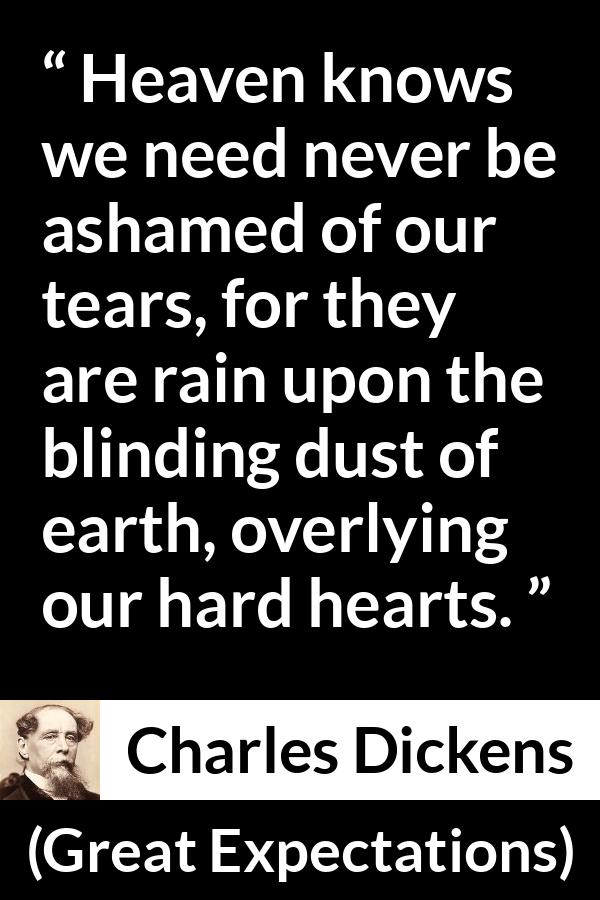 Charles Dickens quote about sorrow from Great Expectations - Heaven knows we need never be ashamed of our tears, for they are rain upon the blinding dust of earth, overlying our hard hearts.