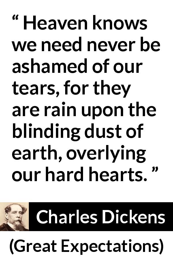 Charles Dickens quote about sorrow from Great Expectations - Heaven knows we need never be ashamed of our tears, for they are rain upon the blinding dust of earth, overlying our hard hearts.