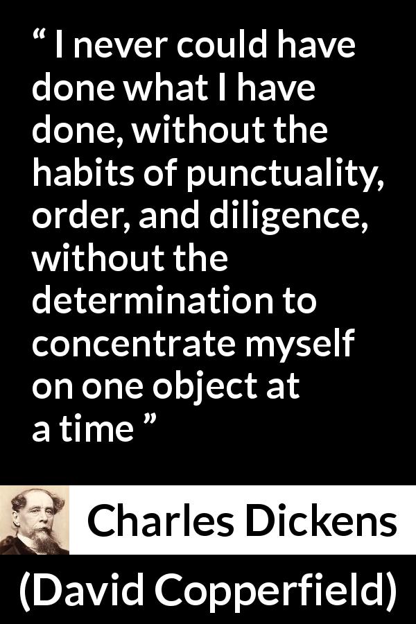 Charles Dickens quote about success from David Copperfield - I never could have done what I have done, without the habits of punctuality, order, and diligence, without the determination to concentrate myself on one object at a time