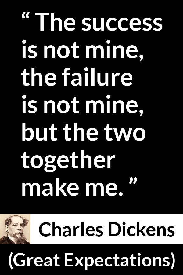 Charles Dickens quote about success from Great Expectations - The success is not mine, the failure is not mine, but the two together make me.