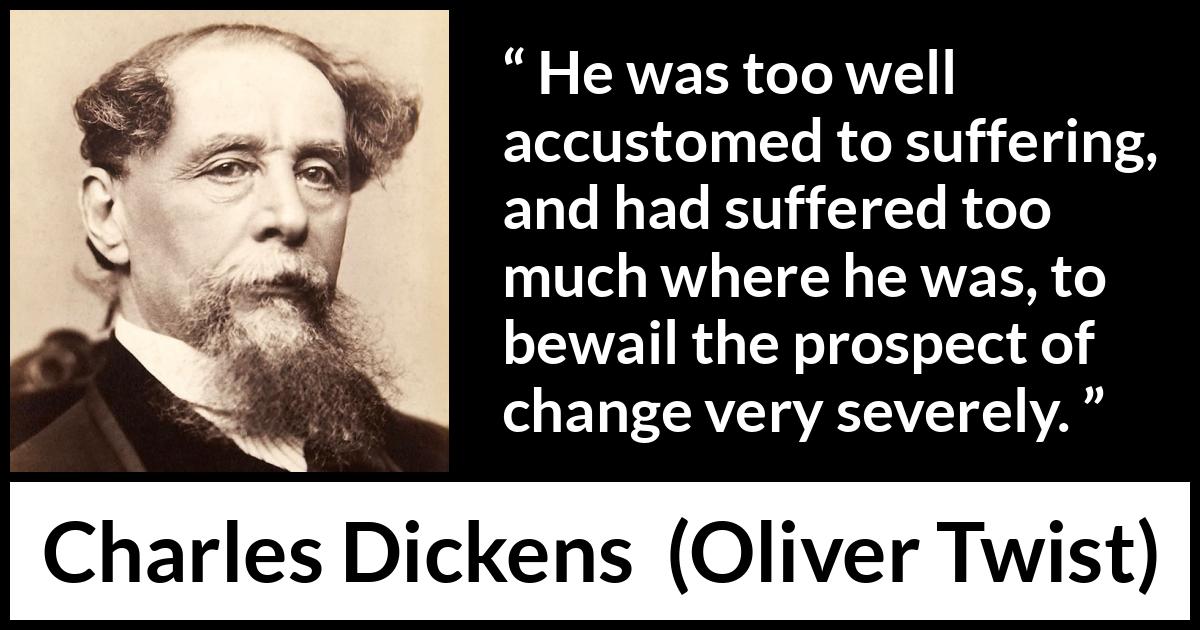 Charles Dickens quote about suffering from Oliver Twist - He was too well accustomed to suffering, and had suffered too much where he was, to bewail the prospect of change very severely.