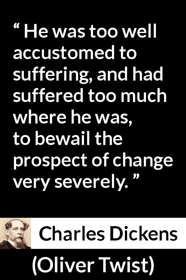 Charles Dickens quote about suffering from Oliver Twist - He was too well accustomed to suffering, and had suffered too much where he was, to bewail the prospect of change very severely.