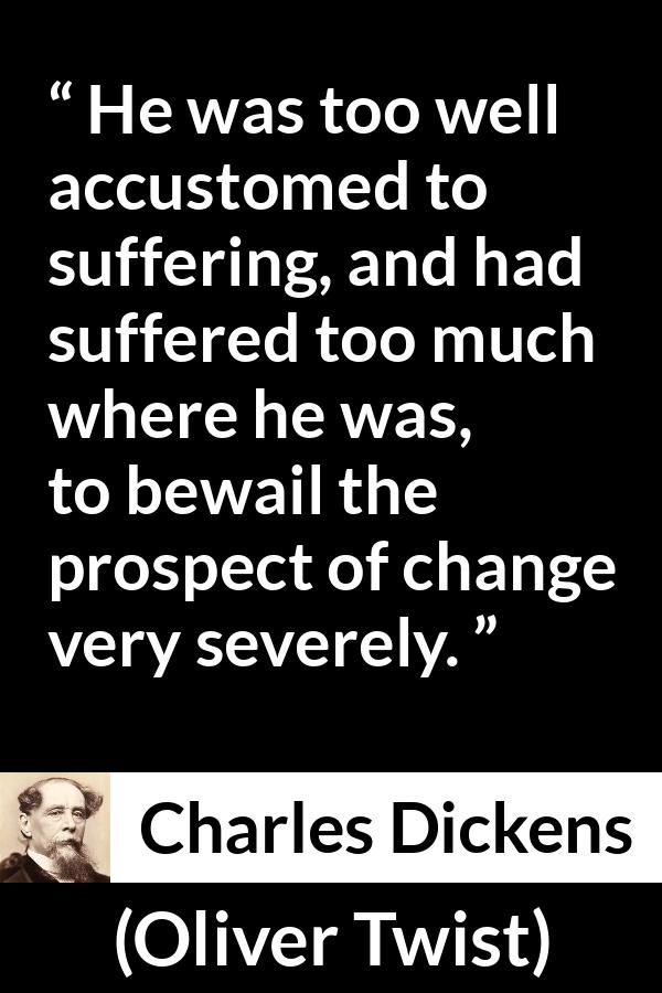 Charles Dickens quote about suffering from Oliver Twist - He was too well accustomed to suffering, and had suffered too much where he was, to bewail the prospect of change very severely.