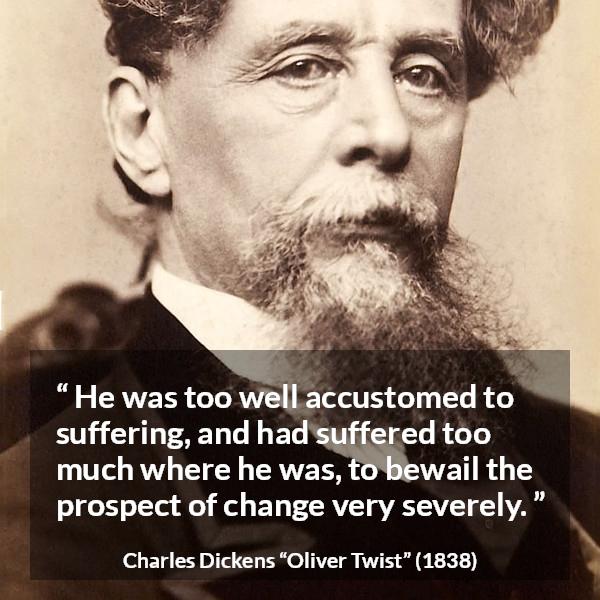 Charles Dickens quote about suffering from Oliver Twist - He was too well accustomed to suffering, and had suffered too much where he was, to bewail the prospect of change very severely.