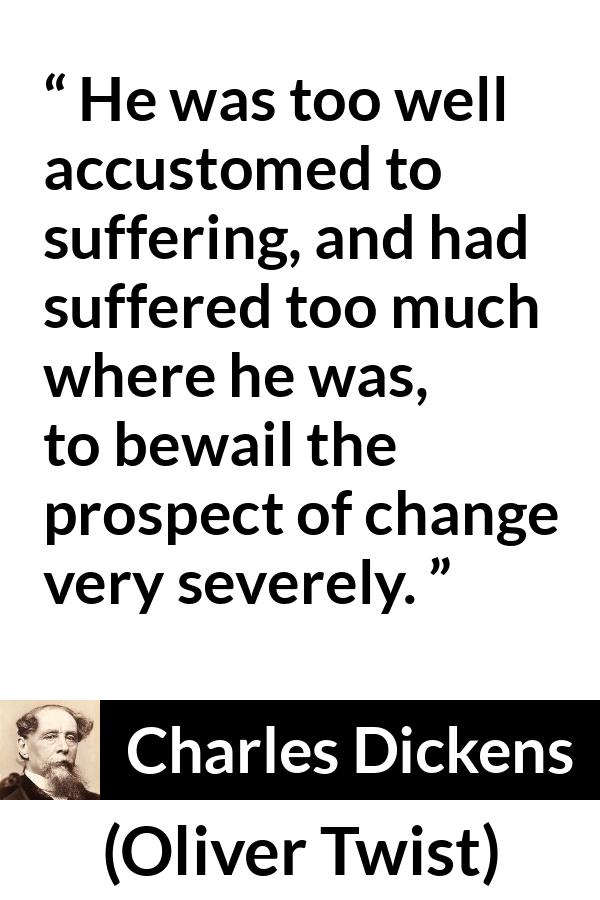 Charles Dickens quote about suffering from Oliver Twist - He was too well accustomed to suffering, and had suffered too much where he was, to bewail the prospect of change very severely.