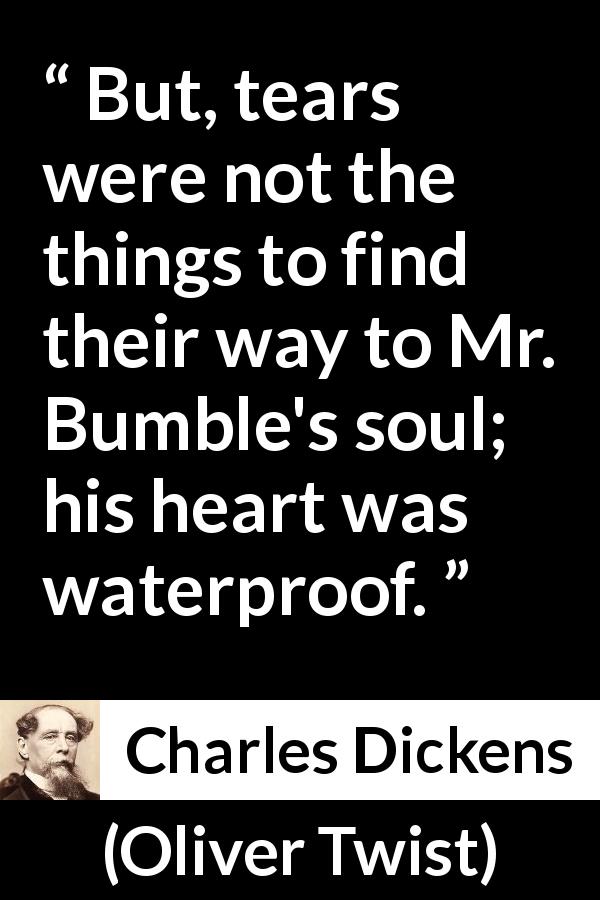 Charles Dickens quote about tears from Oliver Twist - But, tears were not the things to find their way to Mr. Bumble's soul; his heart was waterproof.