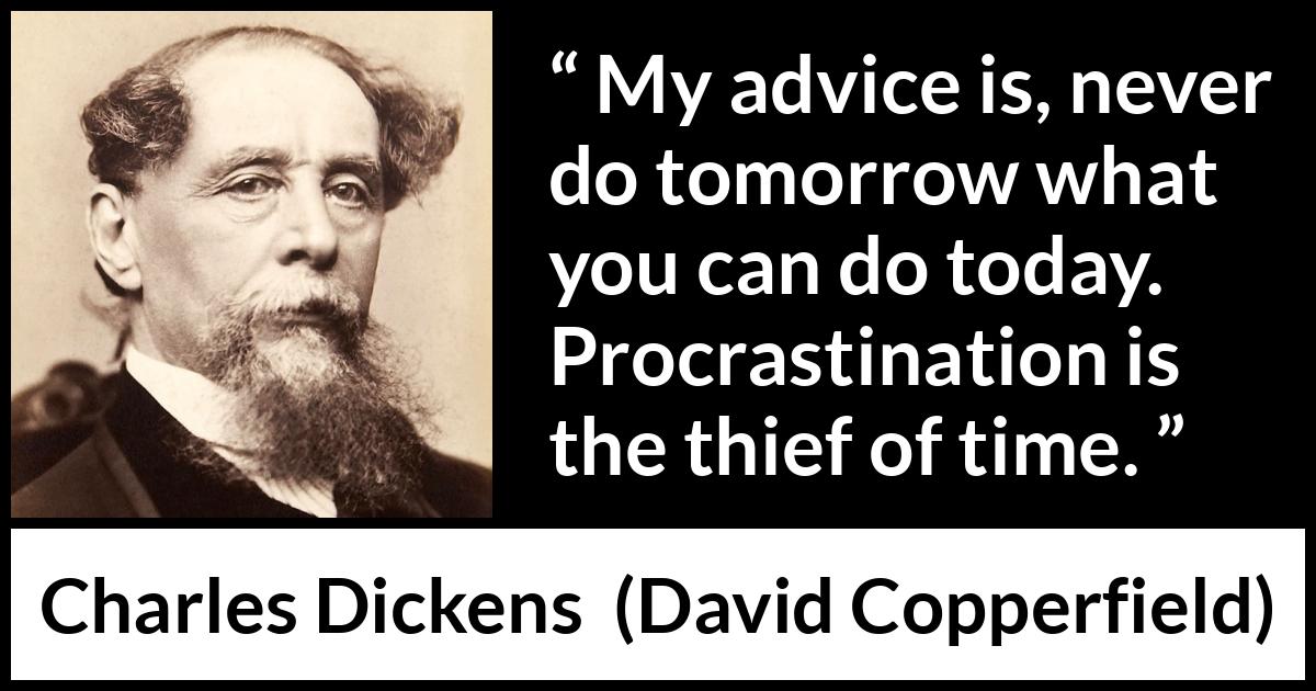 Charles Dickens quote about time from David Copperfield - My advice is, never do tomorrow what you can do today. Procrastination is the thief of time.