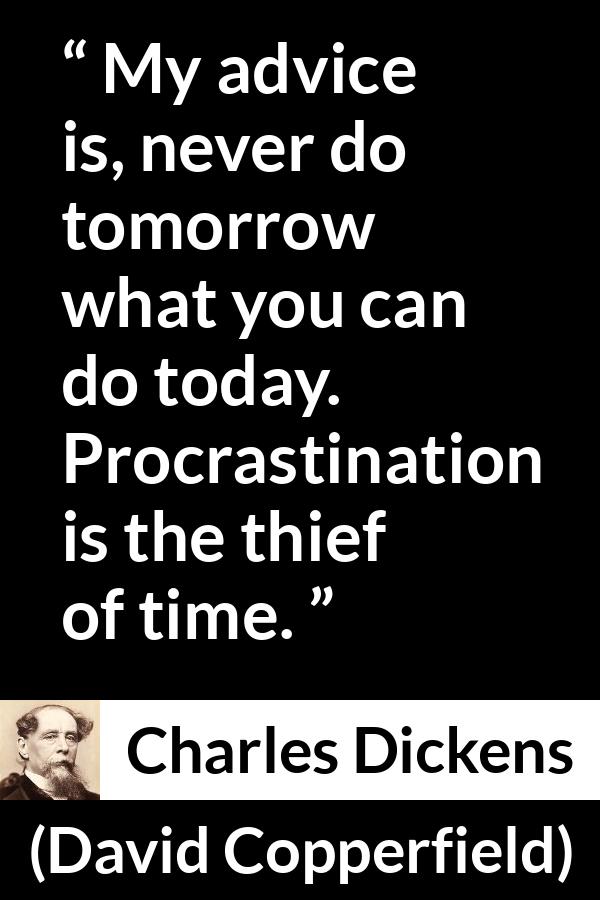 Charles Dickens quote about time from David Copperfield - My advice is, never do tomorrow what you can do today. Procrastination is the thief of time.