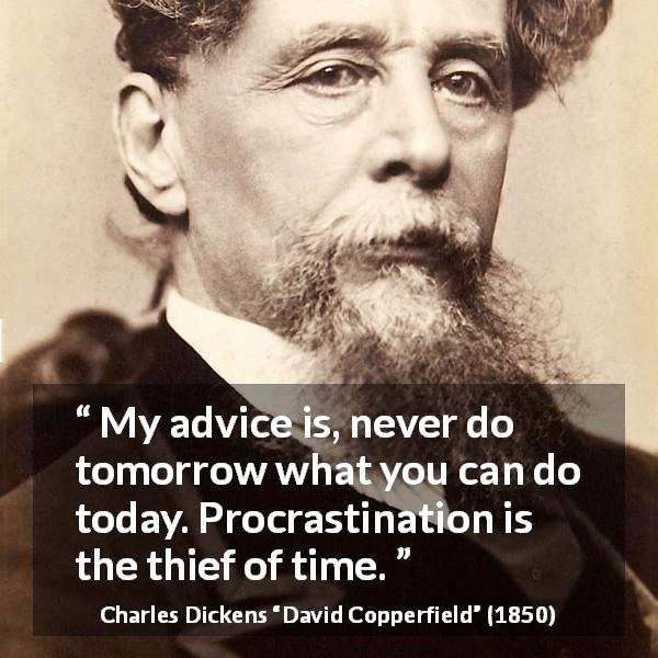 Charles Dickens quote about time from David Copperfield - My advice is, never do tomorrow what you can do today. Procrastination is the thief of time.