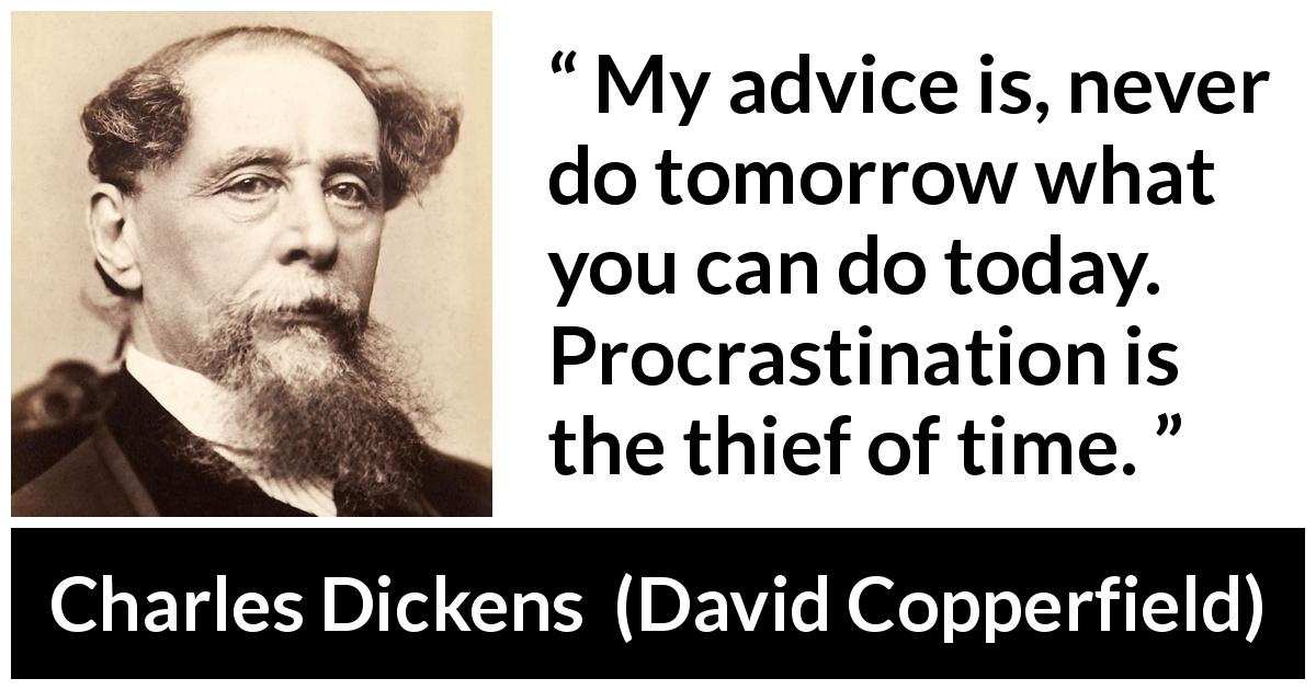 Charles Dickens quote about time from David Copperfield - My advice is, never do tomorrow what you can do today. Procrastination is the thief of time.