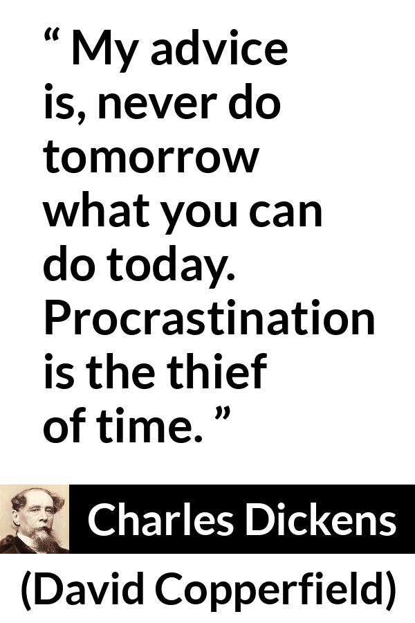 Charles Dickens quote about time from David Copperfield - My advice is, never do tomorrow what you can do today. Procrastination is the thief of time.