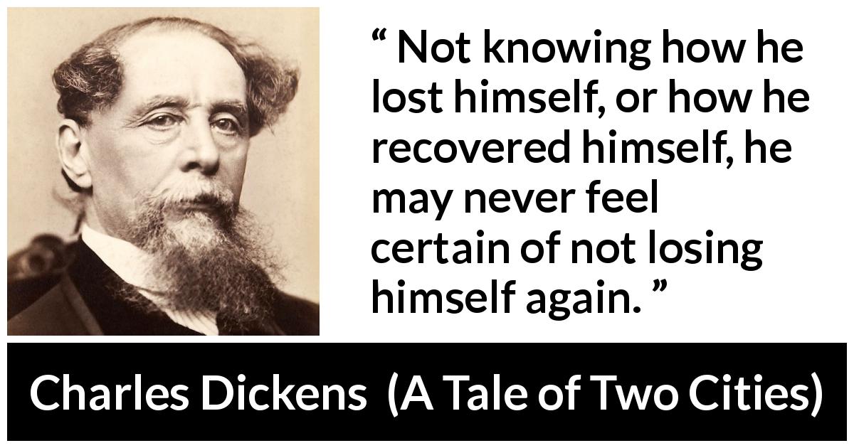 Charles Dickens quote about uncertainty from A Tale of Two Cities - Not knowing how he lost himself, or how he recovered himself, he may never feel certain of not losing himself again.