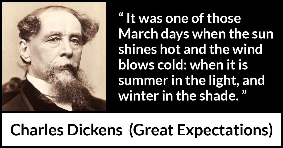 Charles Dickens quote about winter from Great Expectations - It was one of those March days when the sun shines hot and the wind blows cold: when it is summer in the light, and winter in the shade.