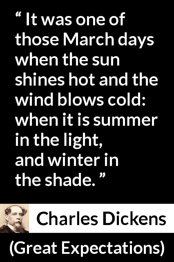 Charles Dickens quote about winter from Great Expectations - It was one of those March days when the sun shines hot and the wind blows cold: when it is summer in the light, and winter in the shade.