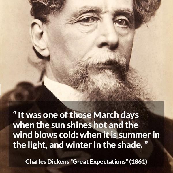 Charles Dickens quote about winter from Great Expectations - It was one of those March days when the sun shines hot and the wind blows cold: when it is summer in the light, and winter in the shade.