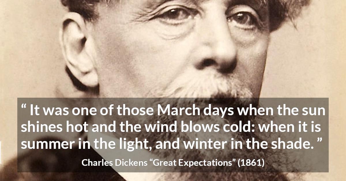 Charles Dickens quote about winter from Great Expectations - It was one of those March days when the sun shines hot and the wind blows cold: when it is summer in the light, and winter in the shade.